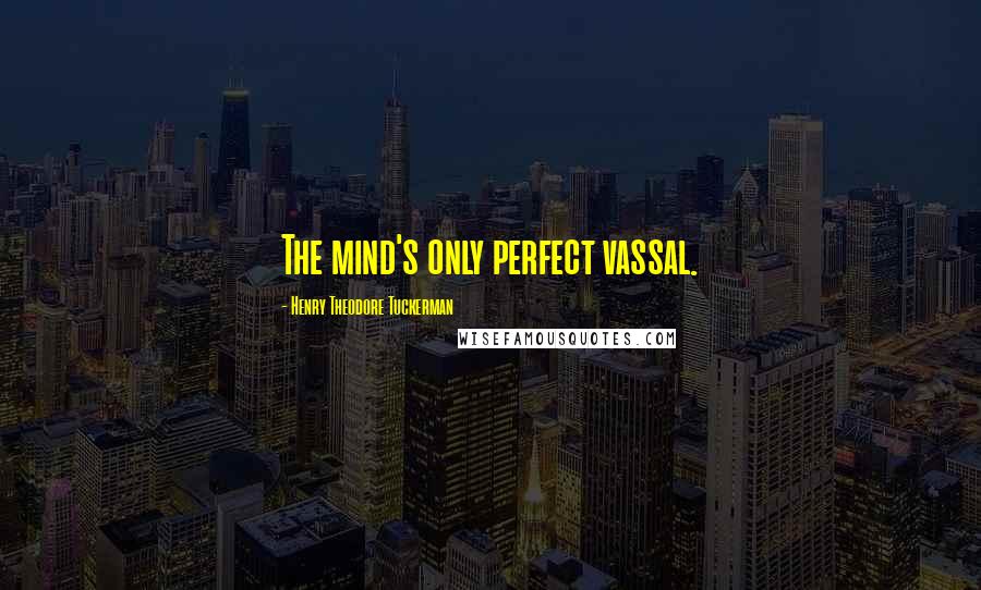 Henry Theodore Tuckerman Quotes: The mind's only perfect vassal.