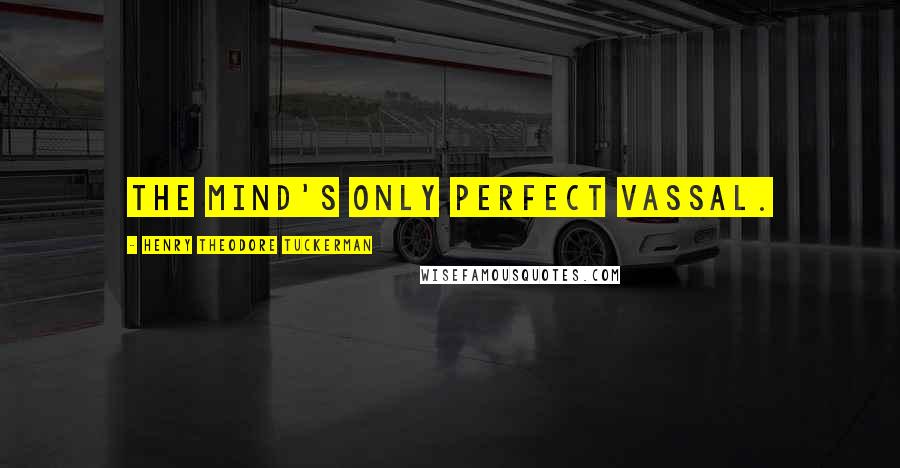 Henry Theodore Tuckerman Quotes: The mind's only perfect vassal.