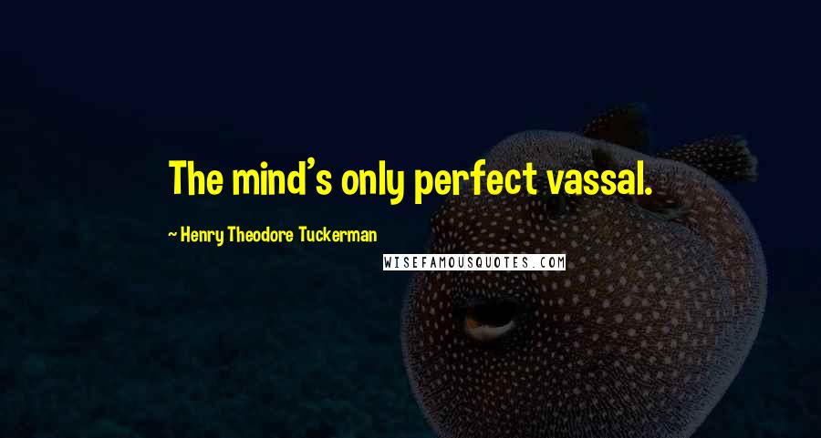 Henry Theodore Tuckerman Quotes: The mind's only perfect vassal.