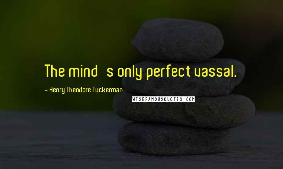 Henry Theodore Tuckerman Quotes: The mind's only perfect vassal.