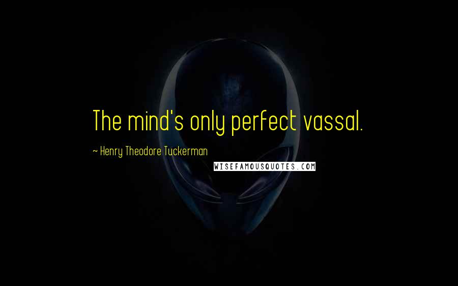 Henry Theodore Tuckerman Quotes: The mind's only perfect vassal.