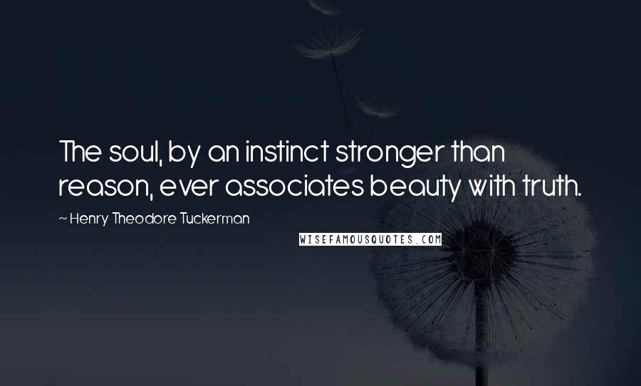 Henry Theodore Tuckerman Quotes: The soul, by an instinct stronger than reason, ever associates beauty with truth.