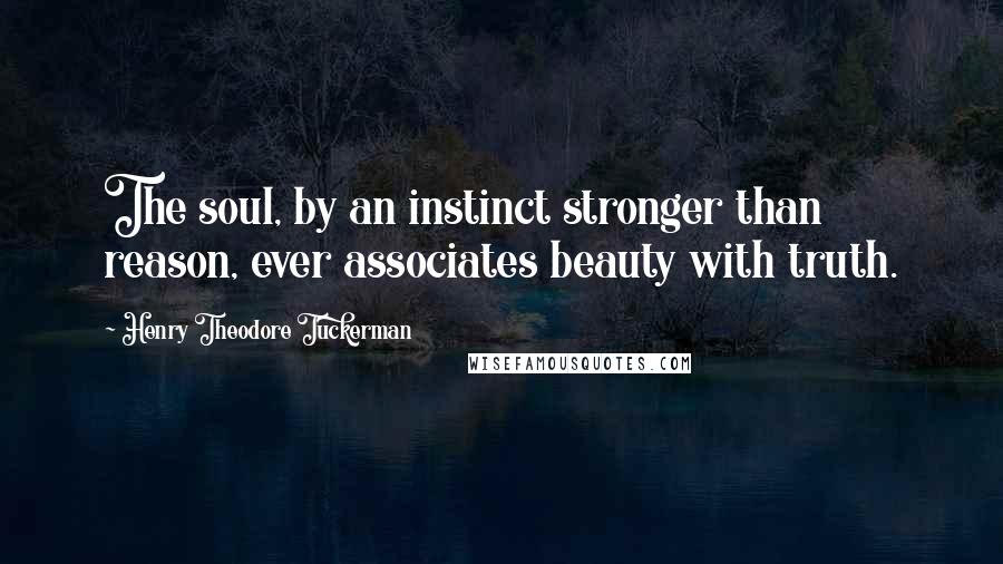 Henry Theodore Tuckerman Quotes: The soul, by an instinct stronger than reason, ever associates beauty with truth.