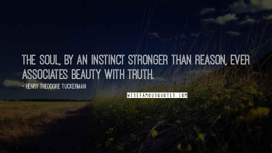 Henry Theodore Tuckerman Quotes: The soul, by an instinct stronger than reason, ever associates beauty with truth.