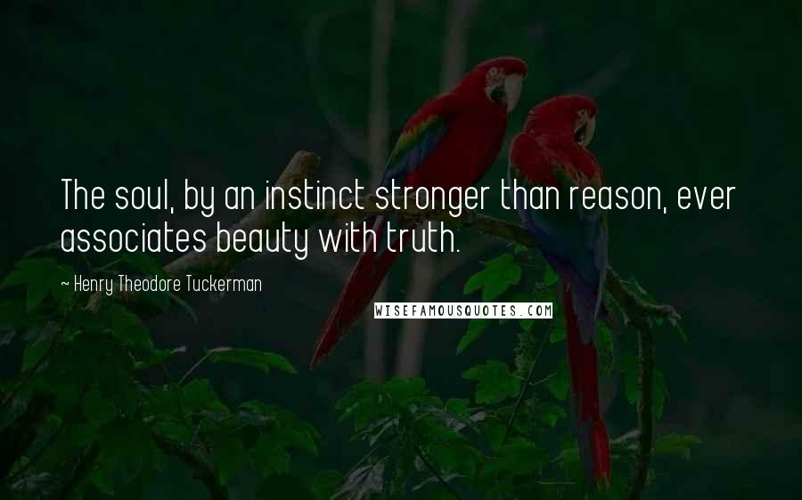 Henry Theodore Tuckerman Quotes: The soul, by an instinct stronger than reason, ever associates beauty with truth.