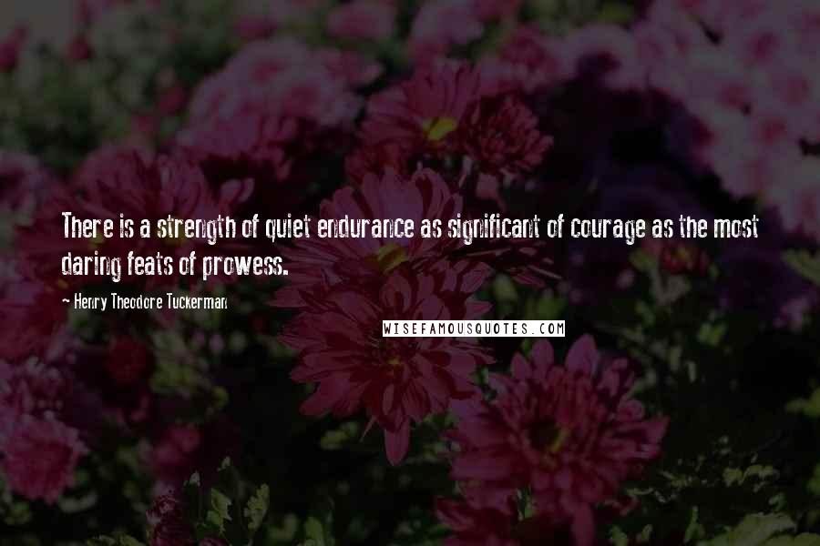 Henry Theodore Tuckerman Quotes: There is a strength of quiet endurance as significant of courage as the most daring feats of prowess.