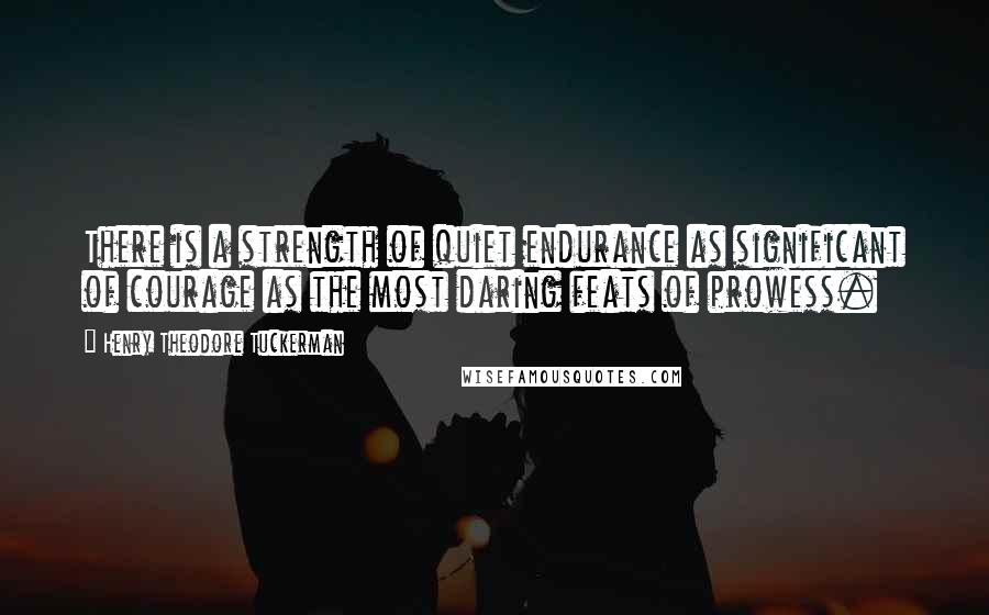 Henry Theodore Tuckerman Quotes: There is a strength of quiet endurance as significant of courage as the most daring feats of prowess.