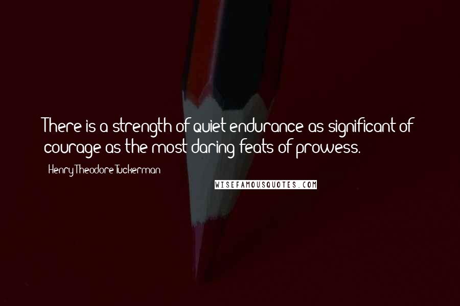 Henry Theodore Tuckerman Quotes: There is a strength of quiet endurance as significant of courage as the most daring feats of prowess.