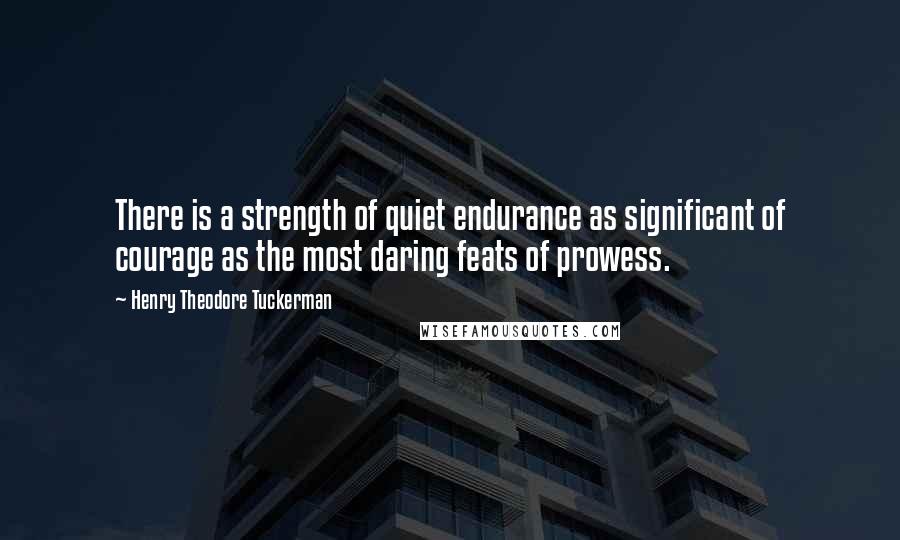 Henry Theodore Tuckerman Quotes: There is a strength of quiet endurance as significant of courage as the most daring feats of prowess.