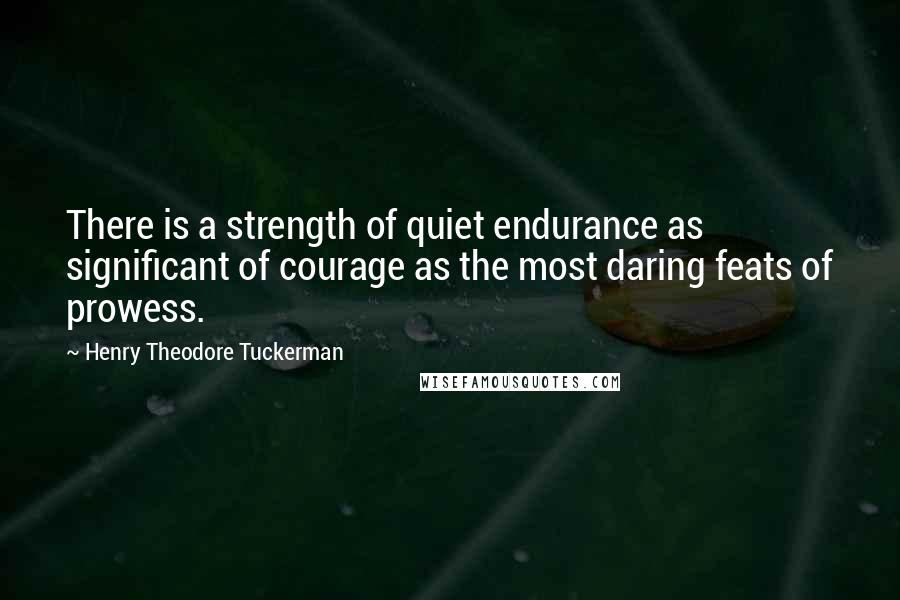 Henry Theodore Tuckerman Quotes: There is a strength of quiet endurance as significant of courage as the most daring feats of prowess.