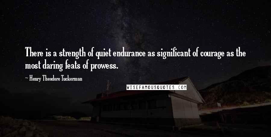 Henry Theodore Tuckerman Quotes: There is a strength of quiet endurance as significant of courage as the most daring feats of prowess.