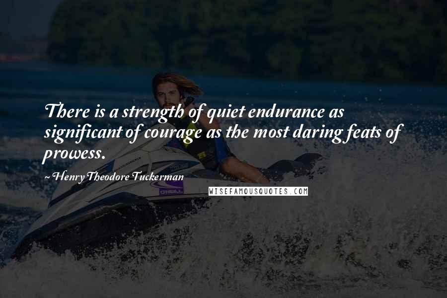 Henry Theodore Tuckerman Quotes: There is a strength of quiet endurance as significant of courage as the most daring feats of prowess.