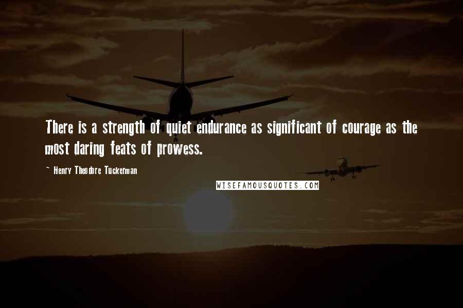 Henry Theodore Tuckerman Quotes: There is a strength of quiet endurance as significant of courage as the most daring feats of prowess.