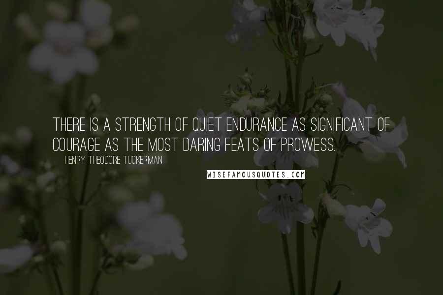 Henry Theodore Tuckerman Quotes: There is a strength of quiet endurance as significant of courage as the most daring feats of prowess.