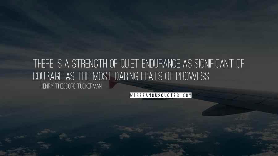 Henry Theodore Tuckerman Quotes: There is a strength of quiet endurance as significant of courage as the most daring feats of prowess.
