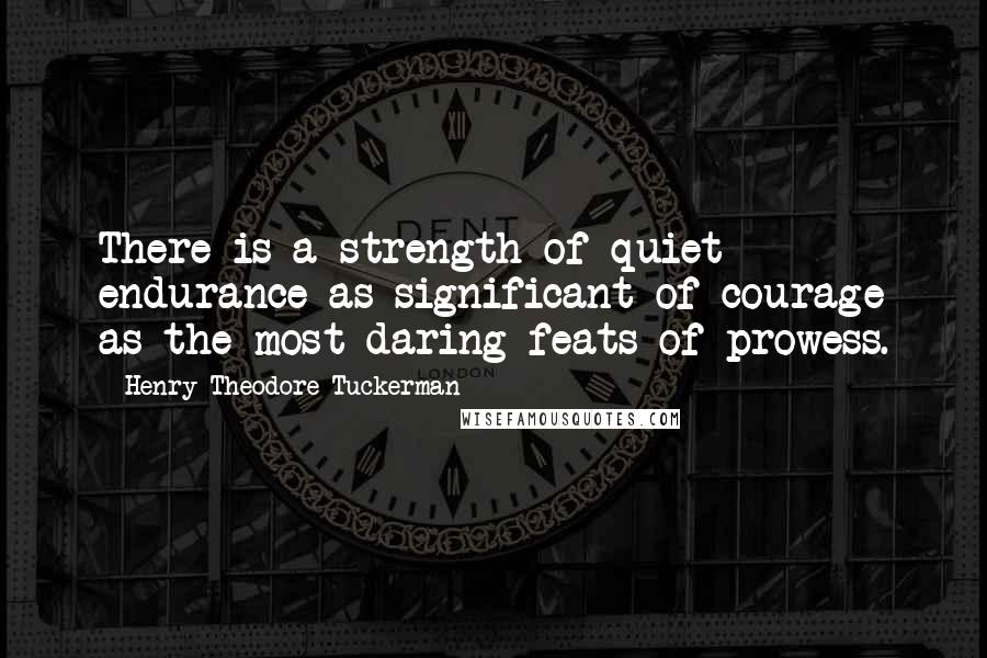 Henry Theodore Tuckerman Quotes: There is a strength of quiet endurance as significant of courage as the most daring feats of prowess.