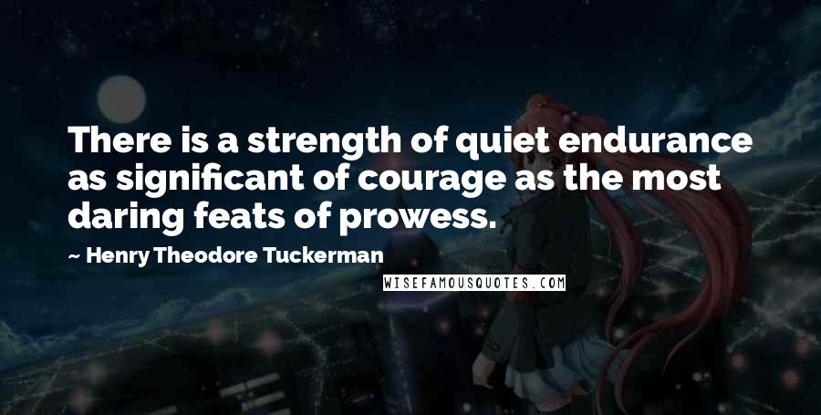 Henry Theodore Tuckerman Quotes: There is a strength of quiet endurance as significant of courage as the most daring feats of prowess.