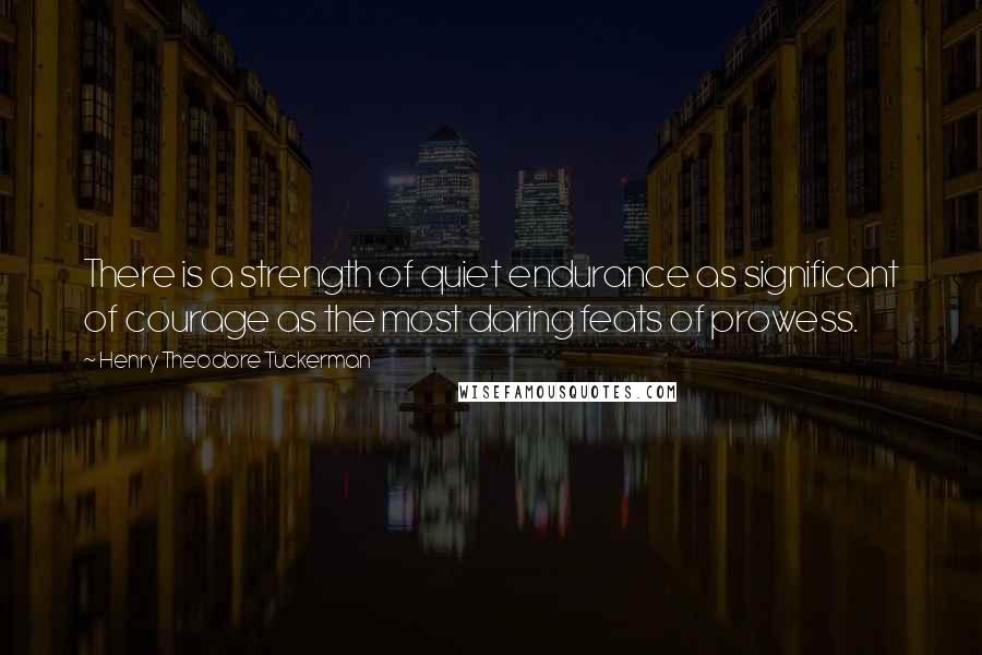 Henry Theodore Tuckerman Quotes: There is a strength of quiet endurance as significant of courage as the most daring feats of prowess.