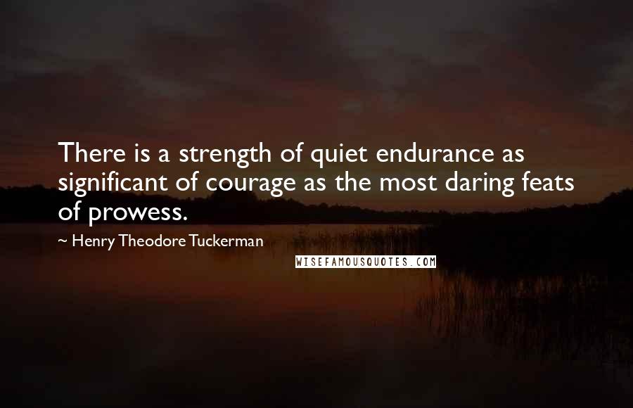 Henry Theodore Tuckerman Quotes: There is a strength of quiet endurance as significant of courage as the most daring feats of prowess.