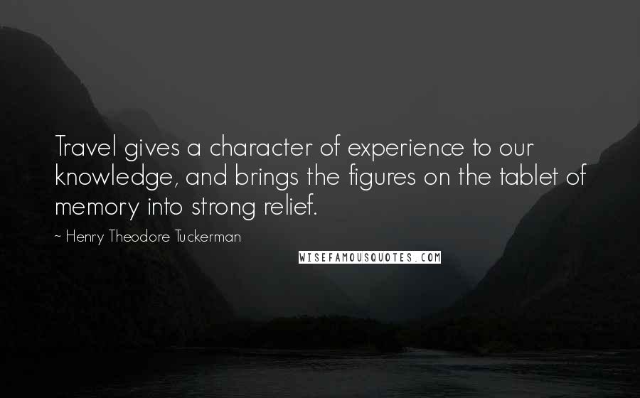 Henry Theodore Tuckerman Quotes: Travel gives a character of experience to our knowledge, and brings the figures on the tablet of memory into strong relief.