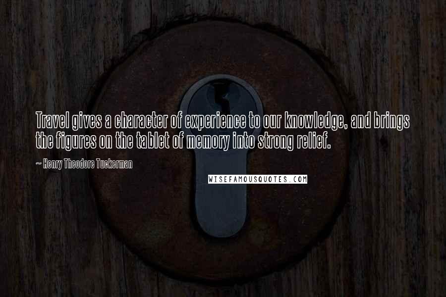 Henry Theodore Tuckerman Quotes: Travel gives a character of experience to our knowledge, and brings the figures on the tablet of memory into strong relief.