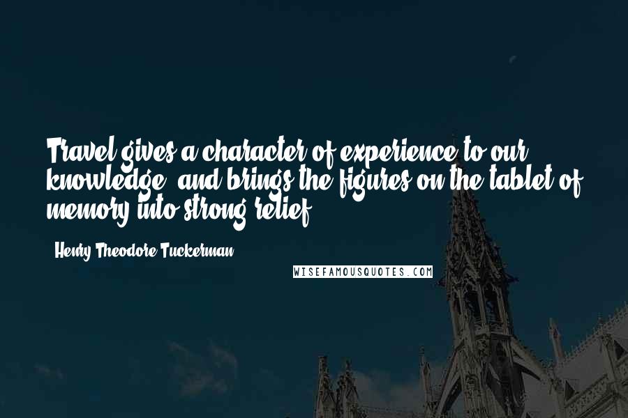 Henry Theodore Tuckerman Quotes: Travel gives a character of experience to our knowledge, and brings the figures on the tablet of memory into strong relief.