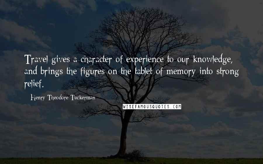 Henry Theodore Tuckerman Quotes: Travel gives a character of experience to our knowledge, and brings the figures on the tablet of memory into strong relief.