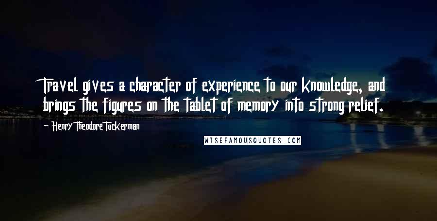 Henry Theodore Tuckerman Quotes: Travel gives a character of experience to our knowledge, and brings the figures on the tablet of memory into strong relief.