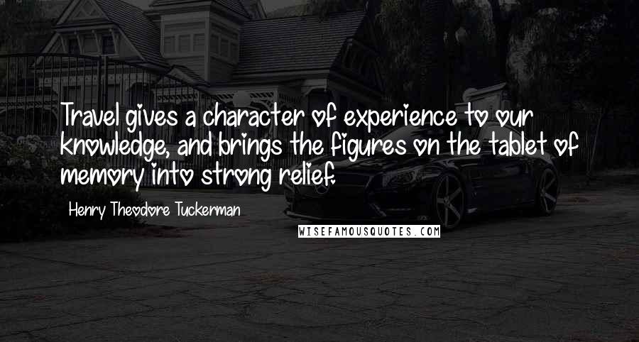 Henry Theodore Tuckerman Quotes: Travel gives a character of experience to our knowledge, and brings the figures on the tablet of memory into strong relief.