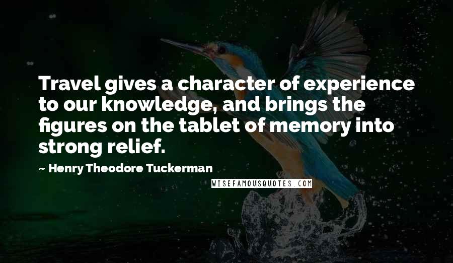 Henry Theodore Tuckerman Quotes: Travel gives a character of experience to our knowledge, and brings the figures on the tablet of memory into strong relief.