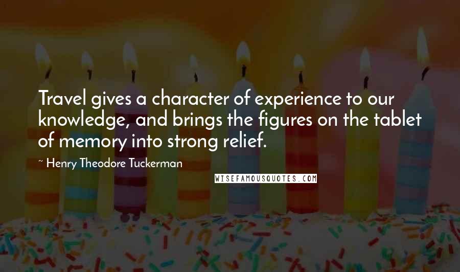 Henry Theodore Tuckerman Quotes: Travel gives a character of experience to our knowledge, and brings the figures on the tablet of memory into strong relief.