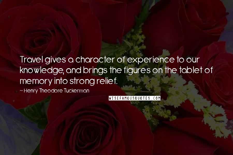 Henry Theodore Tuckerman Quotes: Travel gives a character of experience to our knowledge, and brings the figures on the tablet of memory into strong relief.