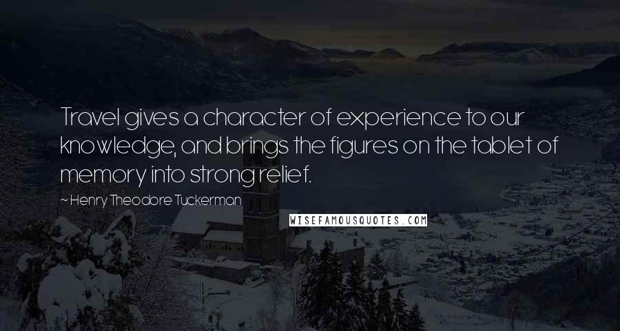 Henry Theodore Tuckerman Quotes: Travel gives a character of experience to our knowledge, and brings the figures on the tablet of memory into strong relief.