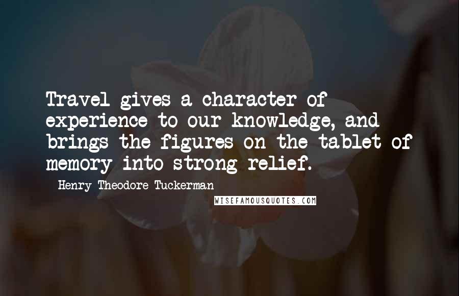 Henry Theodore Tuckerman Quotes: Travel gives a character of experience to our knowledge, and brings the figures on the tablet of memory into strong relief.