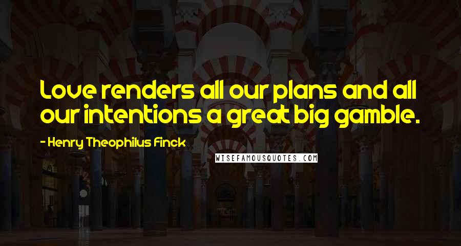 Henry Theophilus Finck Quotes: Love renders all our plans and all our intentions a great big gamble.