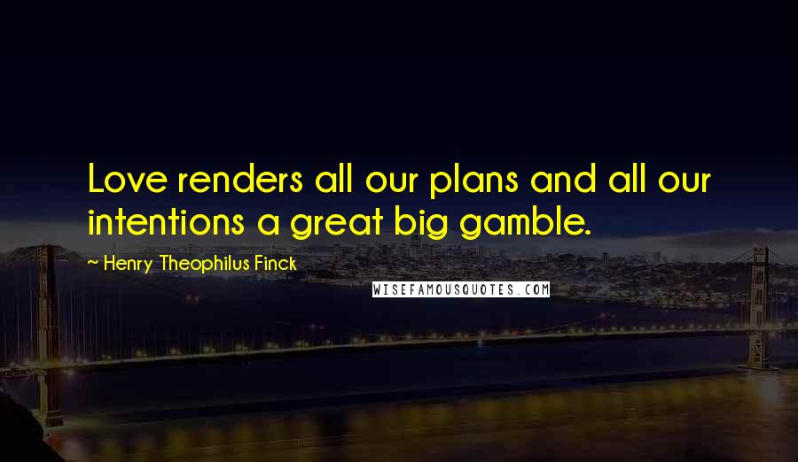 Henry Theophilus Finck Quotes: Love renders all our plans and all our intentions a great big gamble.