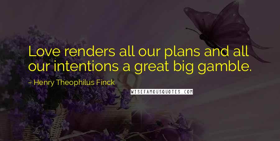 Henry Theophilus Finck Quotes: Love renders all our plans and all our intentions a great big gamble.