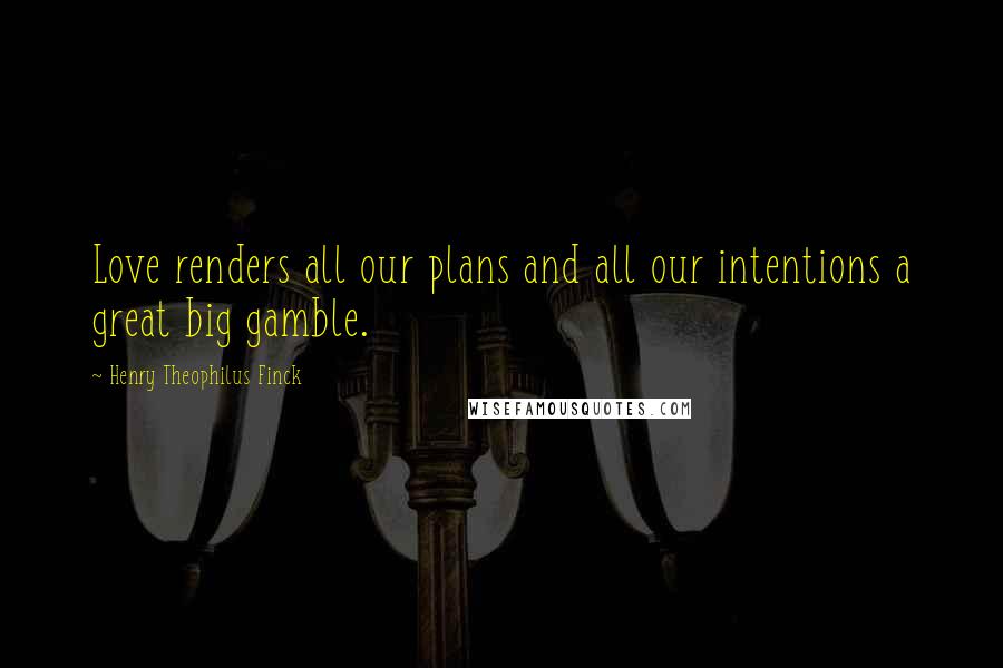 Henry Theophilus Finck Quotes: Love renders all our plans and all our intentions a great big gamble.