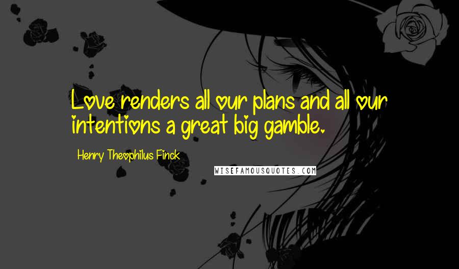 Henry Theophilus Finck Quotes: Love renders all our plans and all our intentions a great big gamble.