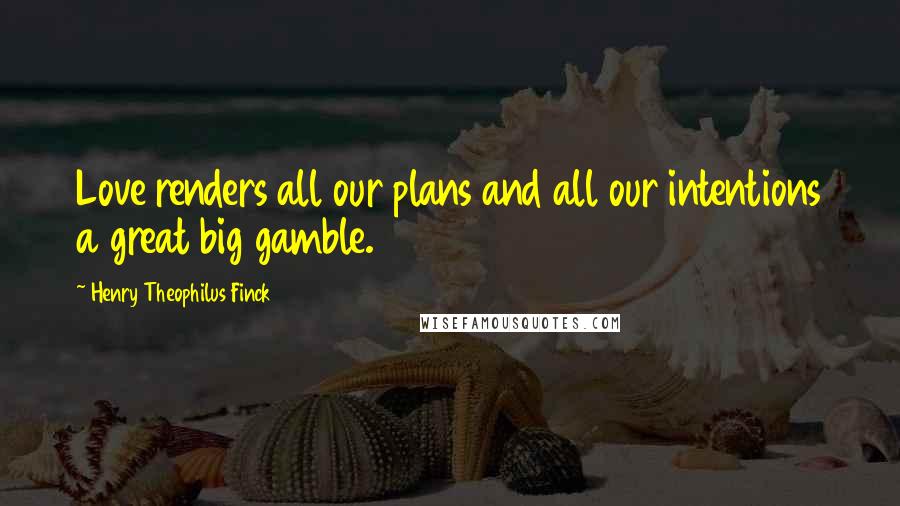 Henry Theophilus Finck Quotes: Love renders all our plans and all our intentions a great big gamble.