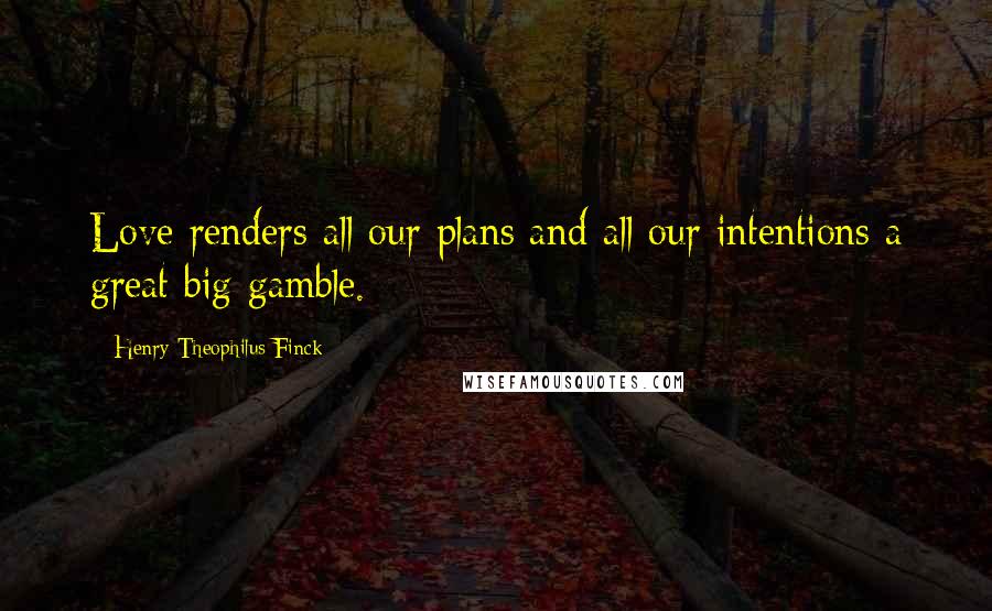 Henry Theophilus Finck Quotes: Love renders all our plans and all our intentions a great big gamble.