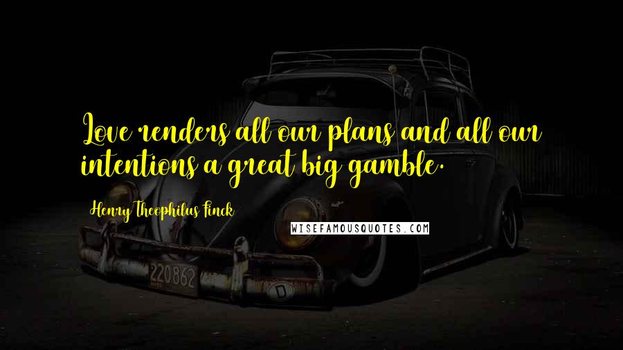 Henry Theophilus Finck Quotes: Love renders all our plans and all our intentions a great big gamble.