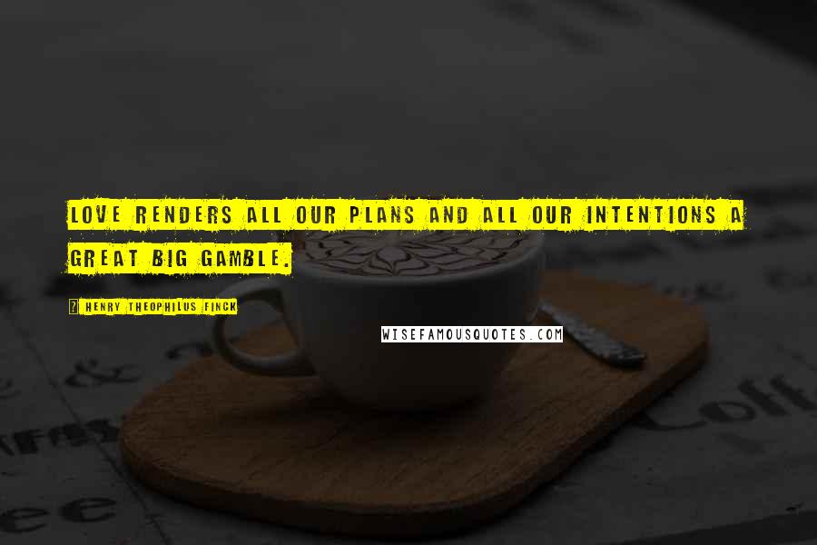 Henry Theophilus Finck Quotes: Love renders all our plans and all our intentions a great big gamble.