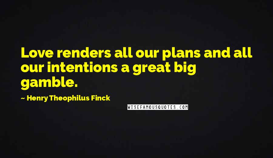 Henry Theophilus Finck Quotes: Love renders all our plans and all our intentions a great big gamble.
