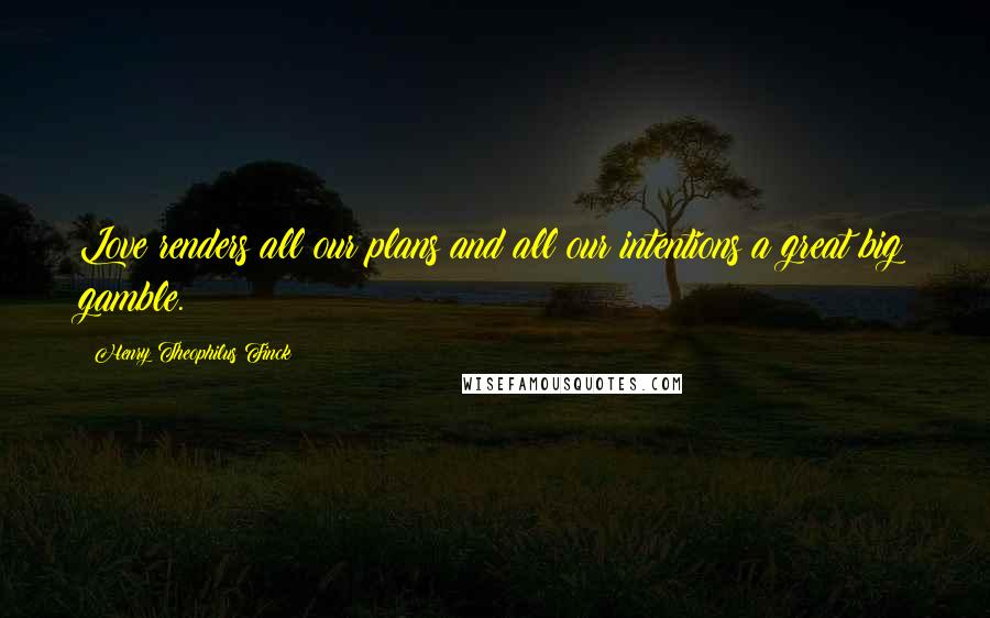 Henry Theophilus Finck Quotes: Love renders all our plans and all our intentions a great big gamble.