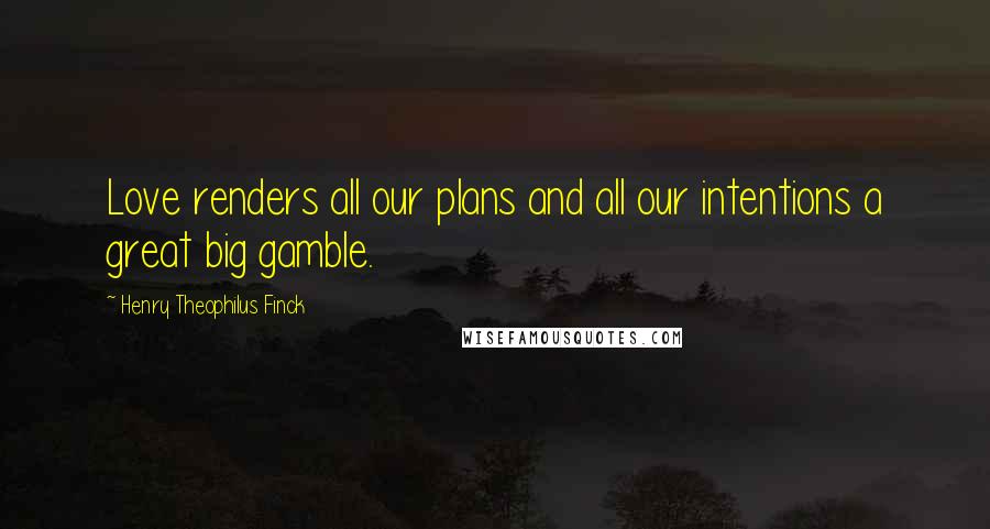 Henry Theophilus Finck Quotes: Love renders all our plans and all our intentions a great big gamble.