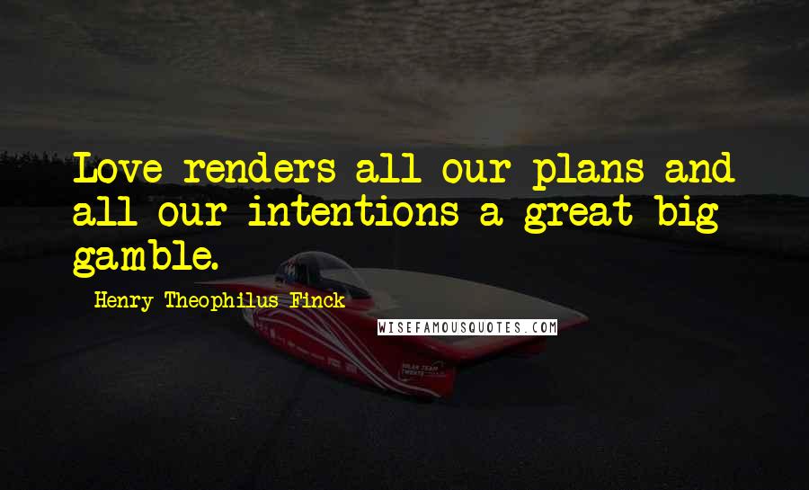 Henry Theophilus Finck Quotes: Love renders all our plans and all our intentions a great big gamble.