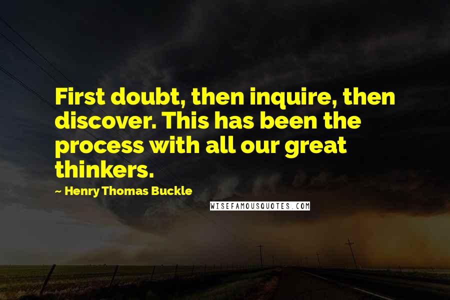 Henry Thomas Buckle Quotes: First doubt, then inquire, then discover. This has been the process with all our great thinkers.