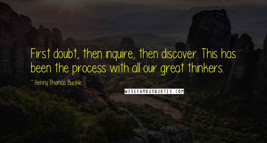 Henry Thomas Buckle Quotes: First doubt, then inquire, then discover. This has been the process with all our great thinkers.