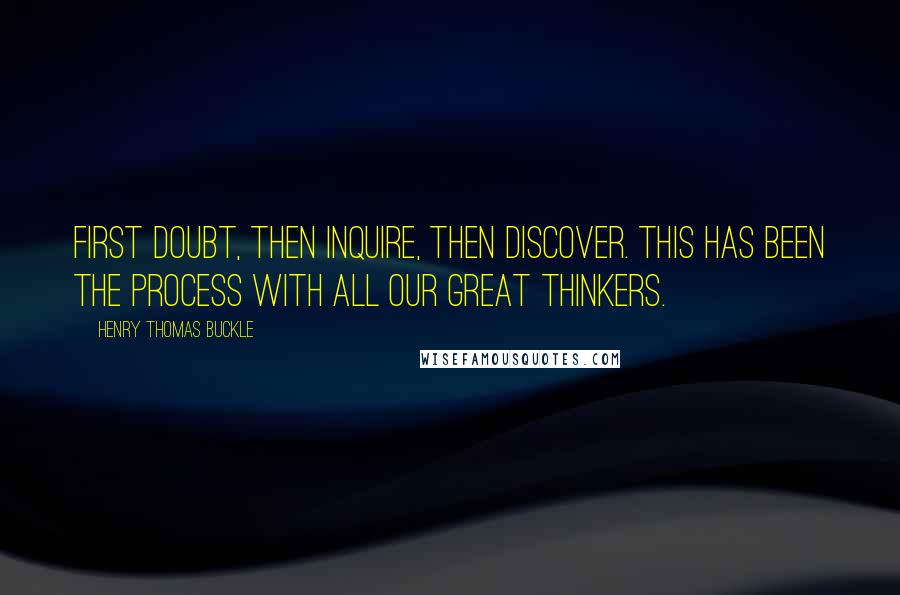 Henry Thomas Buckle Quotes: First doubt, then inquire, then discover. This has been the process with all our great thinkers.